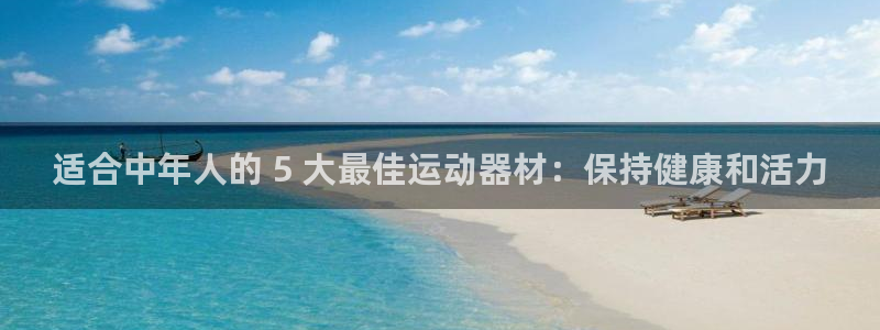 意昂体育3平台注册流程图：适合中年人的 5 大最佳运
