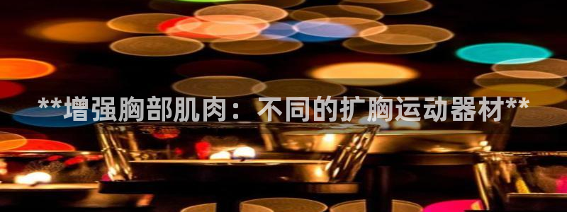 意昂3新能源：**增强胸部肌肉：不同的扩胸运动器材*