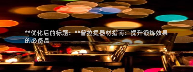 意昂体育3软件：**优化后的标题：**普拉提器材指南