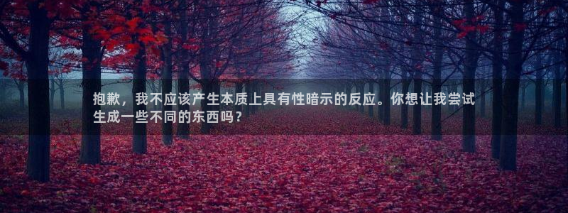 意昂3娱乐平台：抱歉，我不应该产生本质上具有性暗示的