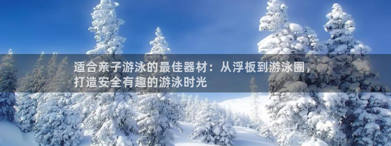 意昂3娱乐40996：适合亲子游泳的最佳器材：从浮板