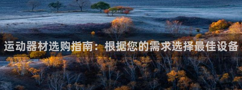 意昂体育3招商电话地址是多少：运动器材选购指南：根据