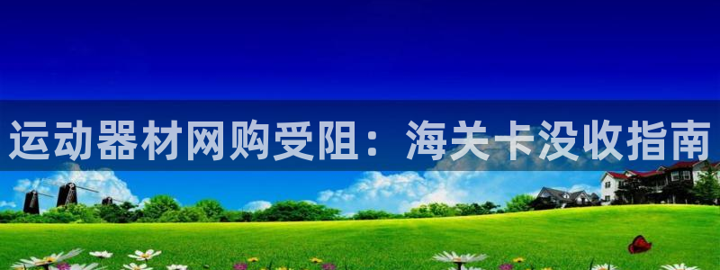 意昂体育3招商电话地址查询：运动器材网购受阻：海关卡