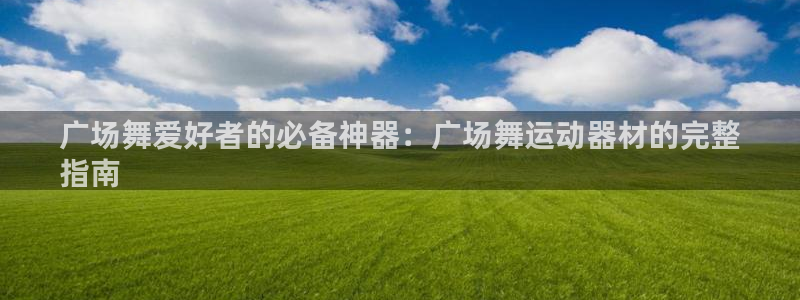 意昂体育3平台是正规平台吗知乎：广场舞爱好者的必备神