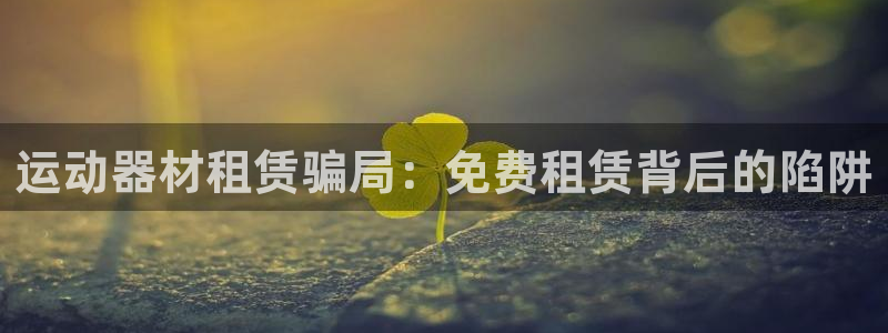 意昂3娱乐网站：运动器材租赁骗局：免费租赁背后的陷阱