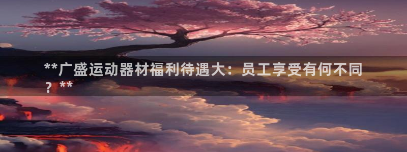 意昂集团官网：**广盛运动器材福利待遇大：员工享受有