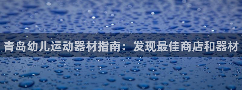 意昂体育3招商电话地址：青岛幼儿运动器材指南：发现最