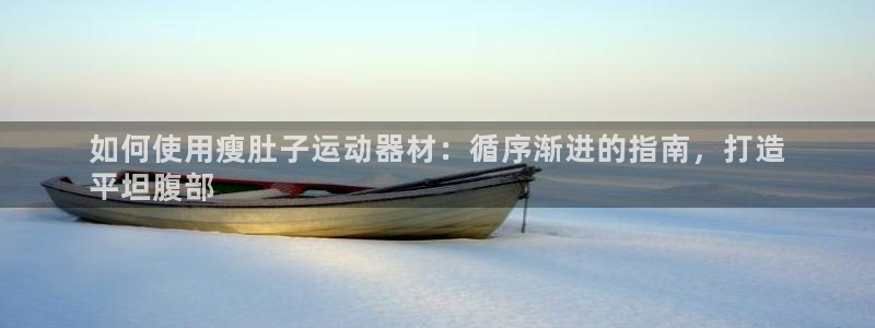意昂3集团官网首页：如何使用瘦肚子运动器材：循序渐进