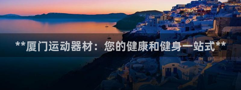 意昂3集团简介：**厦门运动器材：您的健康和健身一站