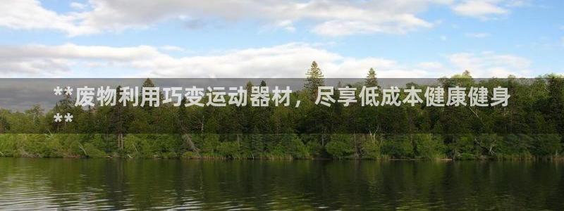 意昂3娱乐平台：**废物利用巧变运动器材，尽享低成本