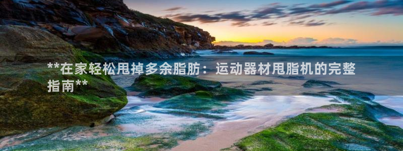 德国意昂3集团：**在家轻松甩掉多余脂肪：运动器材甩