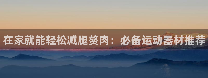 意昂3集团官网首页：在家就能轻松减腿赘肉：必备运动器