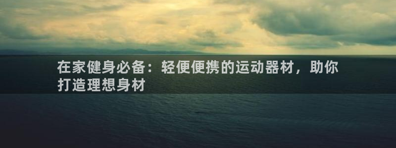 意昂体育3官方客服电话：在家健身必备：轻便便携的运动