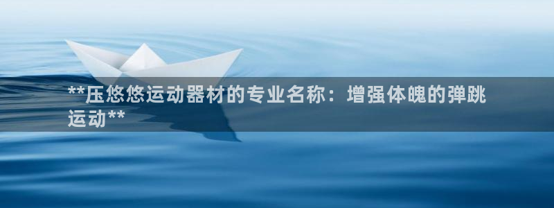 意昂体育3娱乐：**压悠悠运动器材的专业名称：增强体