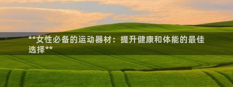 意昂3集团官网网址：**女性必备的运动器材：提升健康