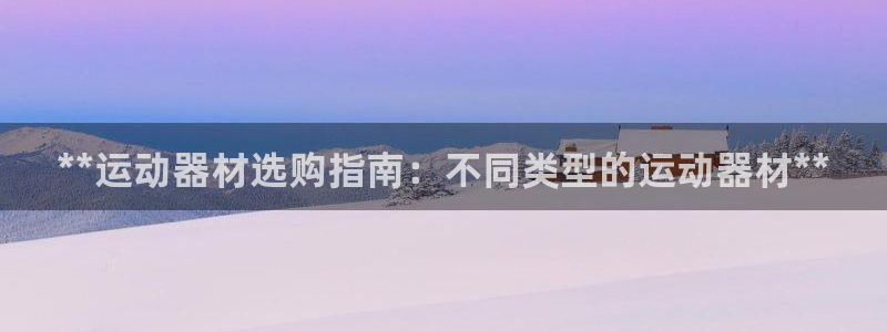 意昂3代理：**运动器材选购指南：不同类型的运动器材