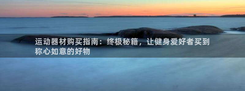 意昂体育3招商电话：运动器材购买指南：终极秘籍，让健