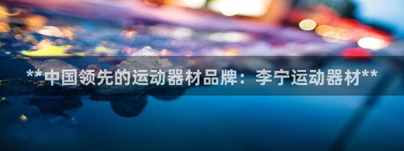 意昂体育3娱乐：**中国领先的运动器材品牌：李宁运动