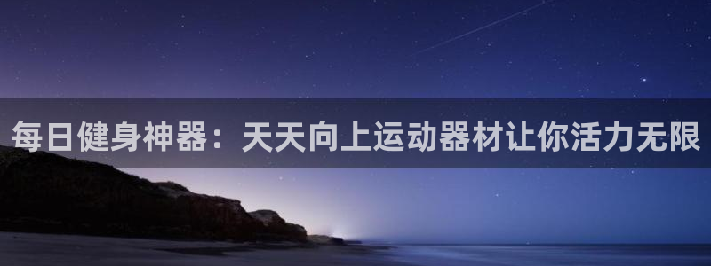 意昂3娱乐40996：每日健身神器：天天向上运动器材