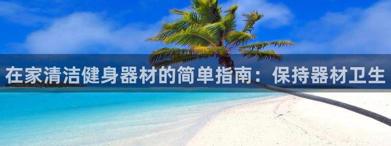 意昂体育3招商电话：在家清洁健身器材的简单指南：保持