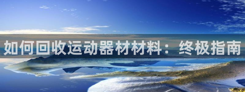 意昂体育3招商电话号码是多少啊：如何回收运动器材材料