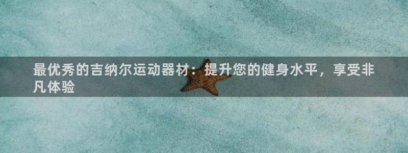 意昂3五金厂：最优秀的吉纳尔运动器材：提升您的健身水平，享受
