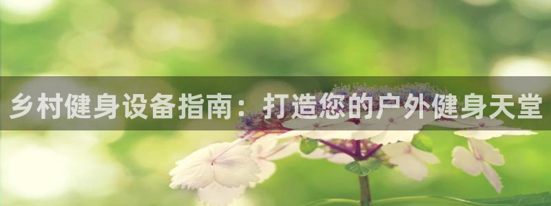 意昂体育3招商电话：乡村健身设备指南：打造您的户外健