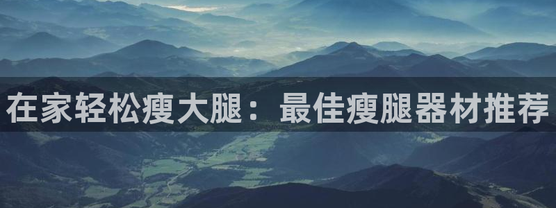 意昂3娱乐：在家轻松瘦大腿：最佳瘦腿器材推荐