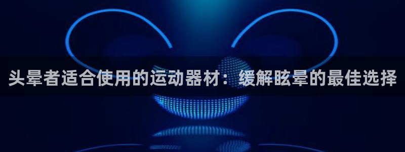 意昂3娱乐40996：头晕者适合使用的运动器材：缓解