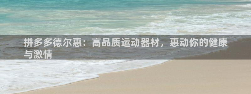 意昂体育3招商电话地址是多少：拼多多德尔惠：高品质运