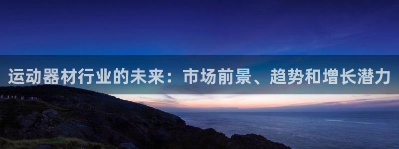 意昂3娱乐：运动器材行业的未来：市场前景、趋势和增长