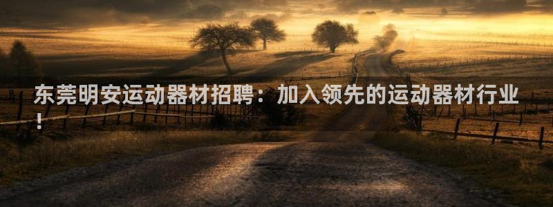 意昂体育3招商电话号码是多少号：东莞明安运动器材招聘