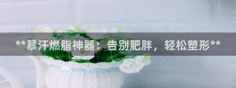 意昂体育3平台APP：**暴汗燃脂神器：告别肥胖，轻