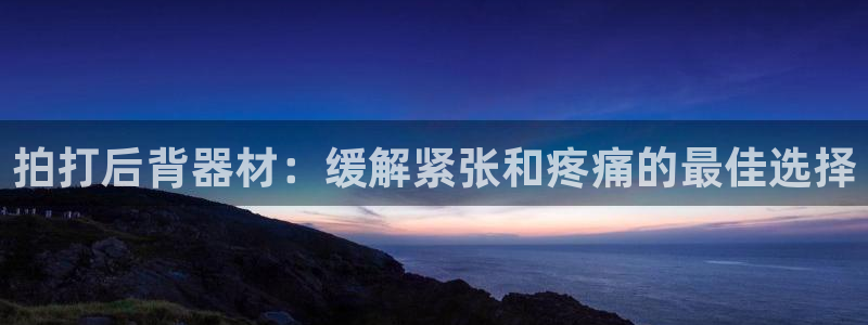 意昂体育3招商电话号码：拍打后背器材：缓解紧张和疼痛