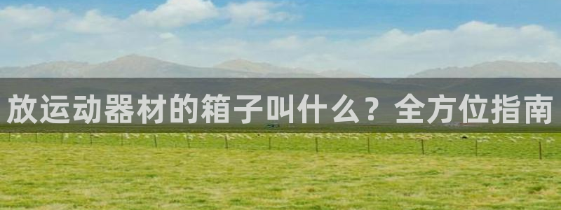意昂3娱乐代理怎么样：放运动器材的箱子叫什么？全方位