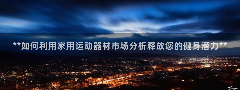 意昂体育3招商电话号码：**如何利用家用运动器材市场