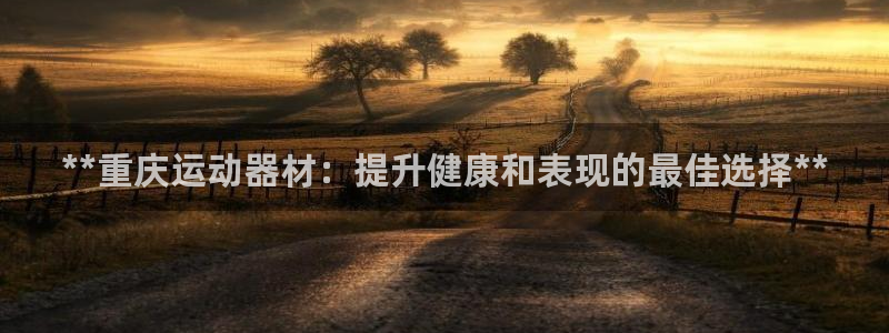意昂体育3官方客服电话：**重庆运动器材：提升健康和