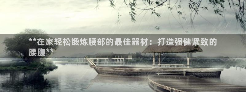 意昂体育3招商电话是多少：**在家轻松锻炼腰部的最佳