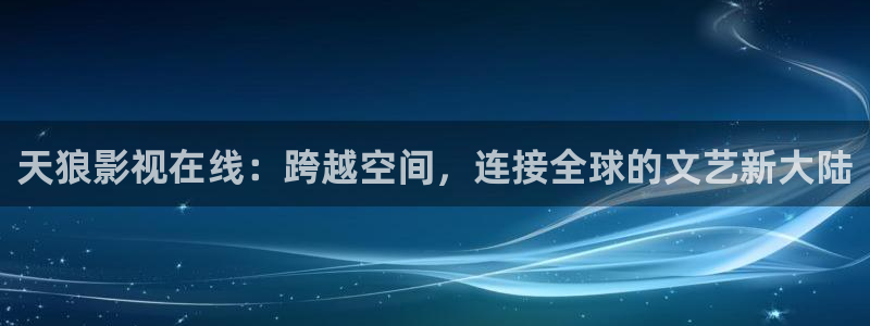 殇情影院4138理论片：天狼影视在线：跨越空间，连接全球的文艺新大陆