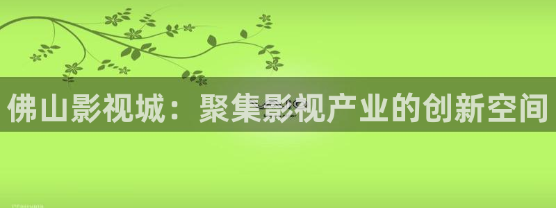 yy4480殇情影院：佛山影视城：聚集影视产业的创新空间