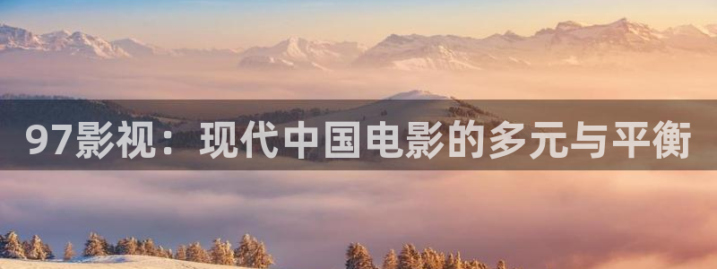 yy6080殇情影院：97影视：现代中国电影的多元与平衡