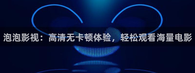 殇情私人影院：泡泡影视：高清无卡顿体验，轻松观看海量电影